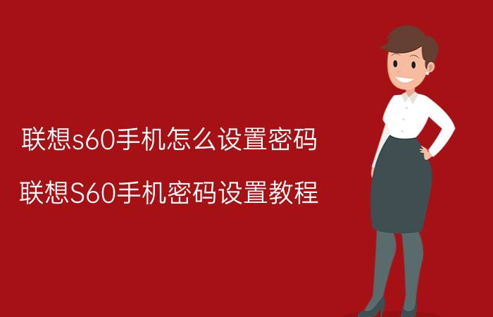 联想s60手机怎么设置密码 联想S60手机密码设置教程